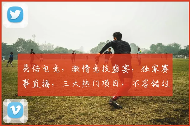 易倍电竞，激情竞技盛宴，独家赛事直播，三大热门项目，不容错过