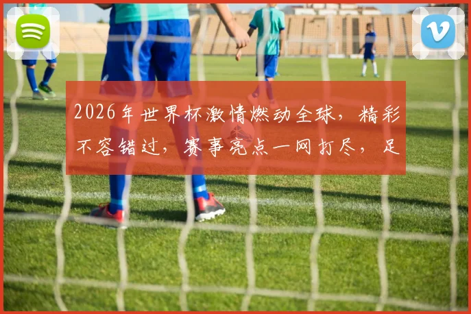 2026年世界杯激情燃动全球，精彩不容错过，赛事亮点一网打尽，足球盛宴等你来