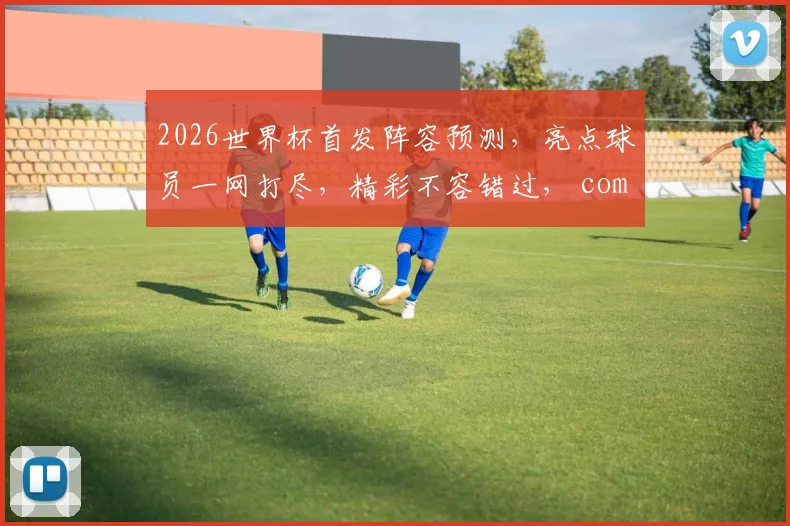 2026世界杯首发阵容预测，亮点球员一网打尽，精彩不容错过， comma