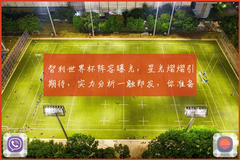 智利世界杯阵容曝光，星光熠熠引期待，实力分析一触即发，你准备好了吗