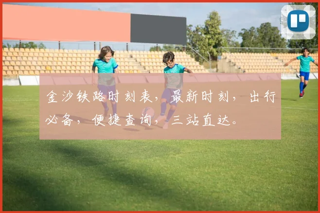 金沙铁路时刻表，最新时刻，出行必备，便捷查询，三站直达。