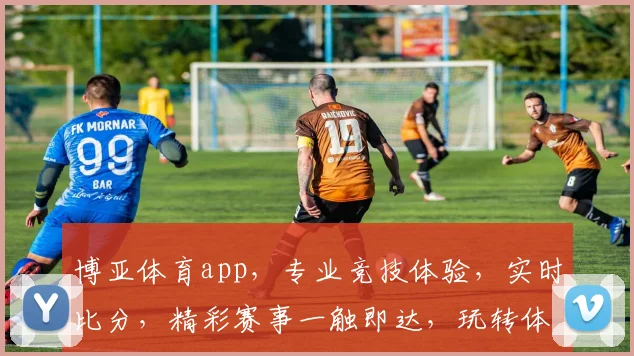 博亚体育app，专业竞技体验，实时比分，精彩赛事一触即达，玩转体育娱乐世界