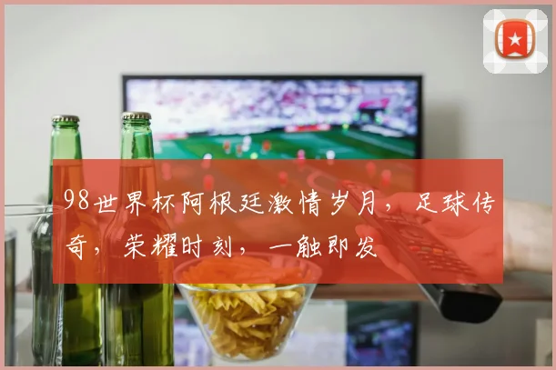 98世界杯阿根廷激情岁月，足球传奇，荣耀时刻，一触即发