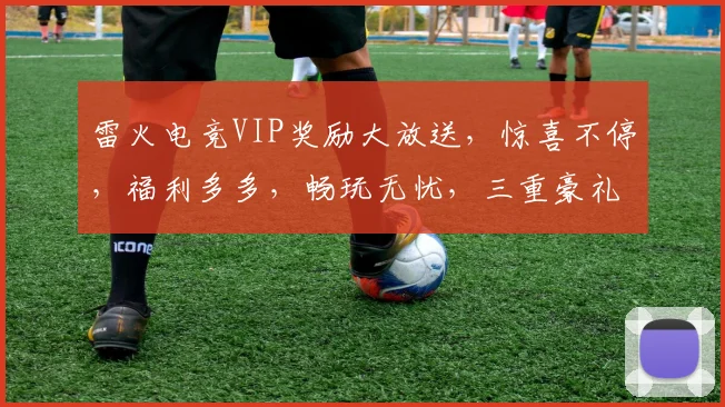 雷火电竞VIP奖励大放送，惊喜不停，福利多多，畅玩无忧，三重豪礼等你来