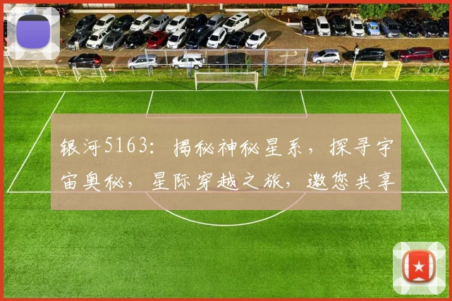 银河5163：揭秘神秘星系，探寻宇宙奥秘，星际穿越之旅，邀您共享科学魅力，探索未知领域。