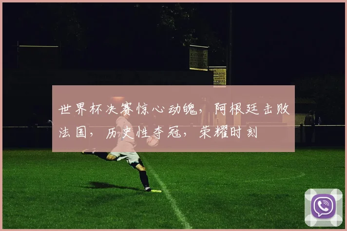 世界杯决赛惊心动魄，阿根廷击败法国，历史性夺冠，荣耀时刻