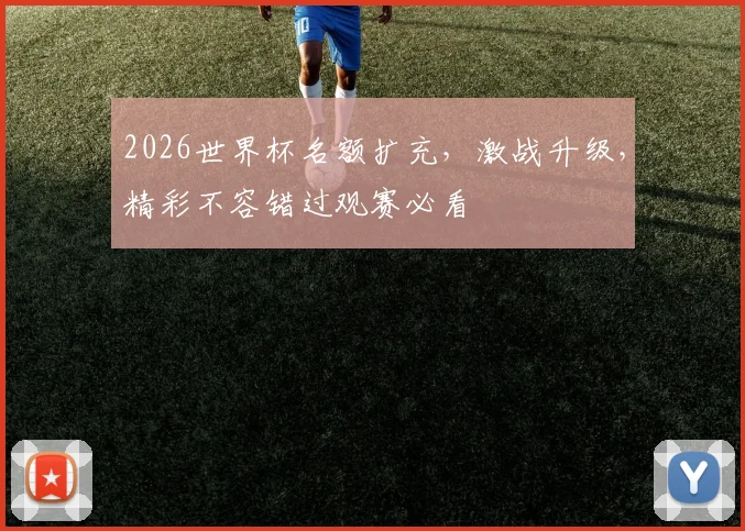 2026世界杯名额扩充，激战升级，精彩不容错过观赛必看