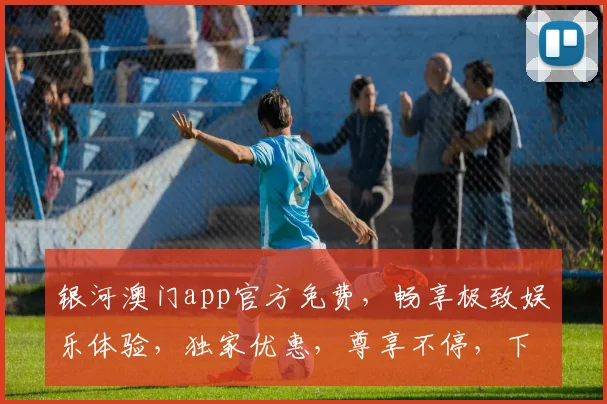 银河澳门app官方免费，畅享极致娱乐体验，独家优惠，尊享不停，下载即送
