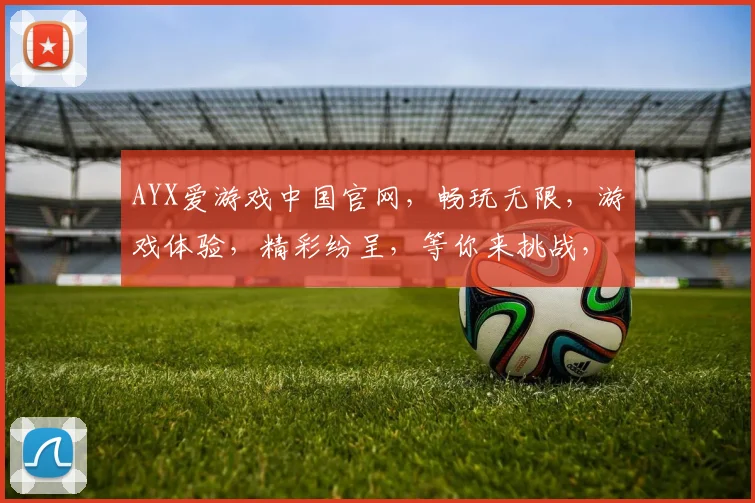 AYX爱游戏中国官网，畅玩无限，游戏体验，精彩纷呈，等你来挑战，三大亮点不容错过，速来体验