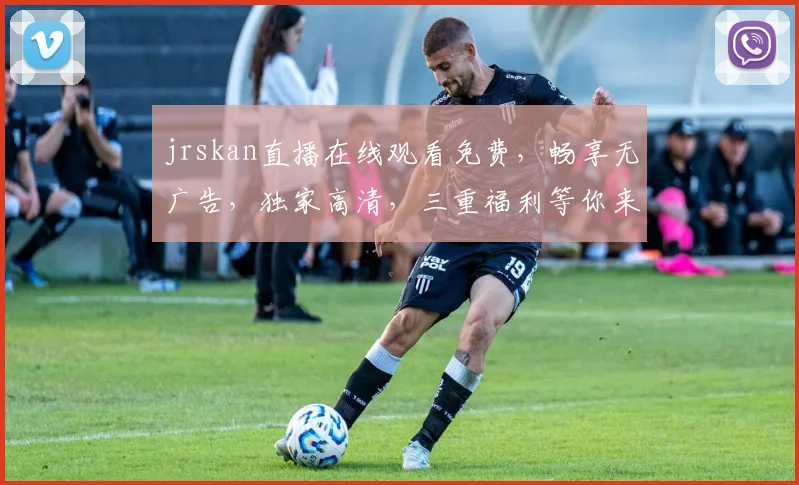 jrskan直播在线观看免费，畅享无广告，独家高清，三重福利等你来
