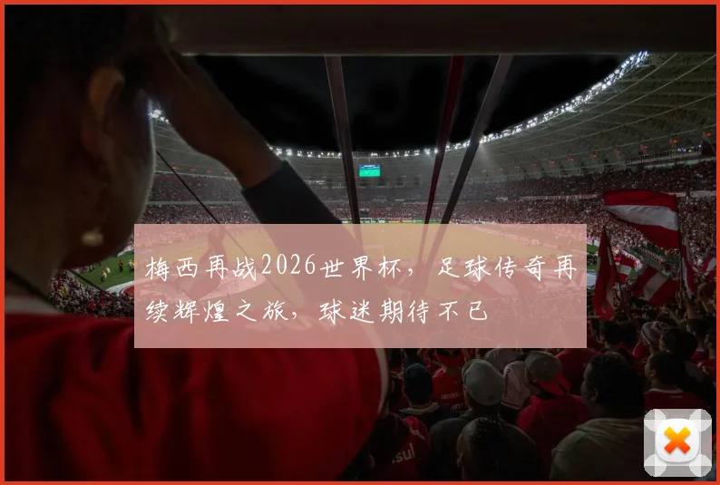 梅西再战2026世界杯，足球传奇再续辉煌之旅，球迷期待不已