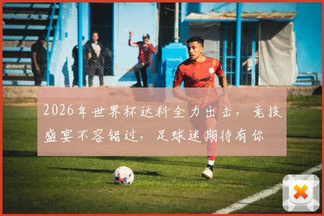 2026年世界杯达科全力出击，竞技盛宴不容错过，足球迷期待有你
