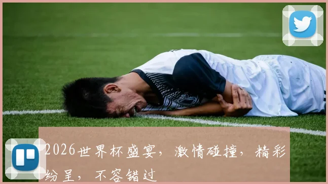 2026世界杯盛宴，激情碰撞，精彩纷呈，不容错过