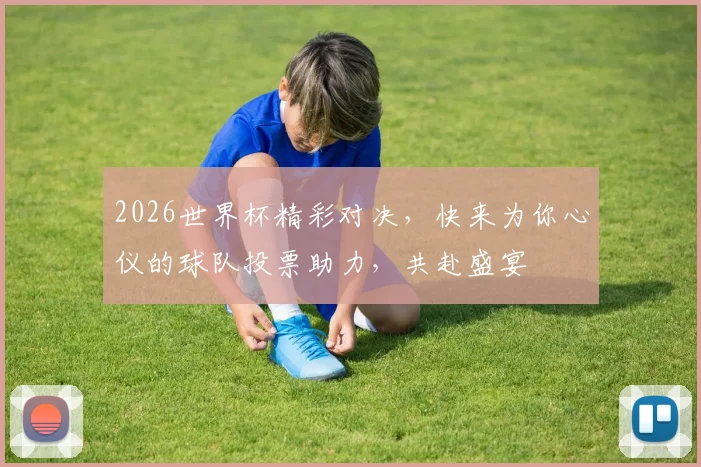 2026世界杯精彩对决，快来为你心仪的球队投票助力，共赴盛宴